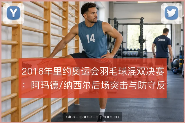 2016年里约奥运会羽毛球混双决赛：阿玛德/纳西尔后场突击与防守反击的取胜逻辑