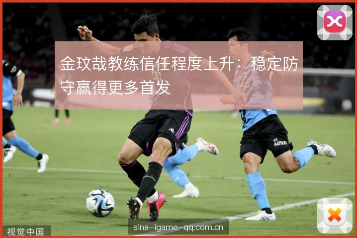 金玟哉教练信任程度上升:稳定防守赢得更多首发 金玟哉教练信任程度上升:稳定防守赢得更多首发